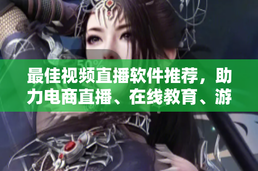 最佳视频直播软件推荐，助力电商直播、在线教育、游戏直播等领域