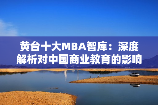 黄台十大MBA智库：深度解析对中国商业教育的影响