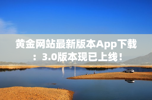 黄金网站最新版本App下载：3.0版本现已上线！