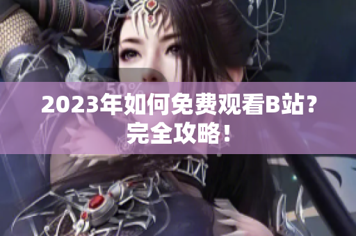 2023年如何免费观看B站？完全攻略！