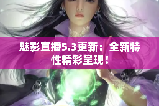 魅影直播5.3更新：全新特性精彩呈现！