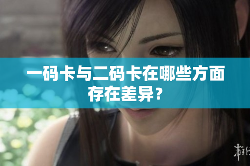 一码卡与二码卡在哪些方面存在差异？