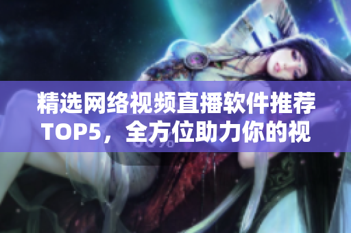精选网络视频直播软件推荐TOP5，全方位助力你的视觉享受