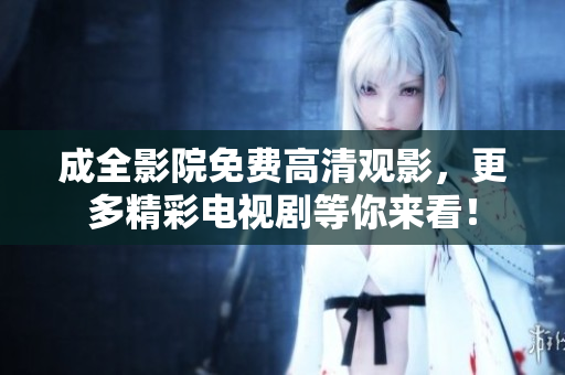 成全影院免费高清观影，更多精彩电视剧等你来看！
