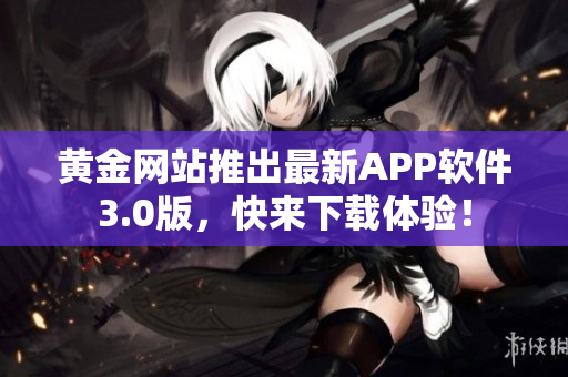 黄金网站推出最新APP软件3.0版，快来下载体验！
