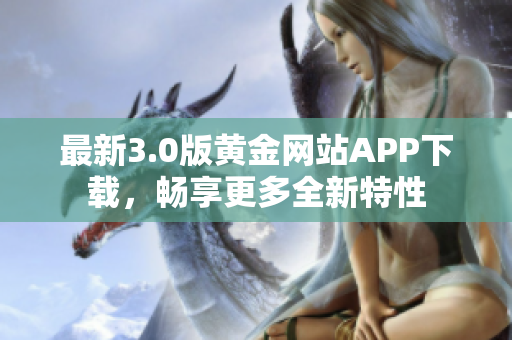 最新3.0版黄金网站APP下载，畅享更多全新特性
