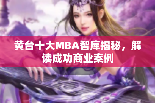 黄台十大MBA智库揭秘，解读成功商业案例