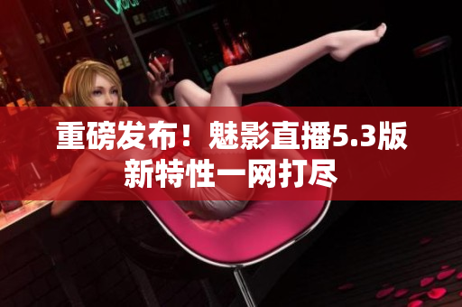 重磅发布！魅影直播5.3版新特性一网打尽