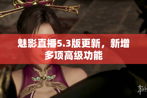魅影直播5.3版更新，新增多项高级功能
