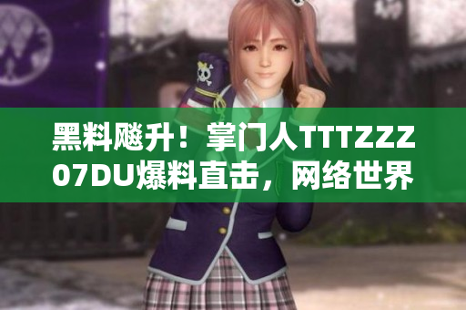 黑料飚升！掌门人TTTZZZ07DU爆料直击，网络世界震动！