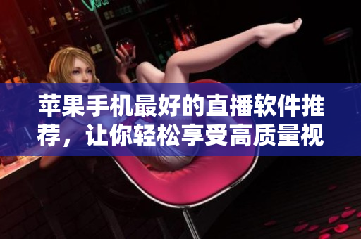 苹果手机最好的直播软件推荐，让你轻松享受高质量视频直播体验