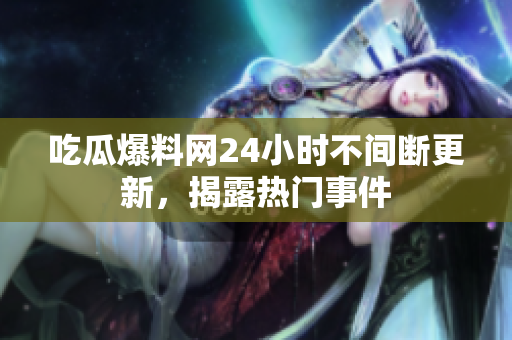 吃瓜爆料网24小时不间断更新，揭露热门事件