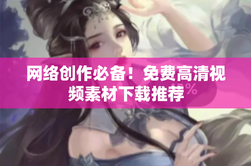 网络创作必备！免费高清视频素材下载推荐