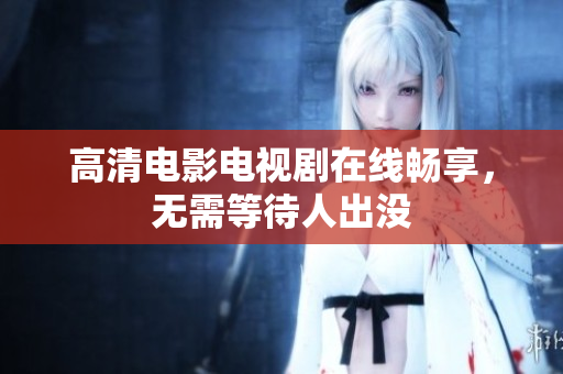 高清电影电视剧在线畅享，无需等待人出没