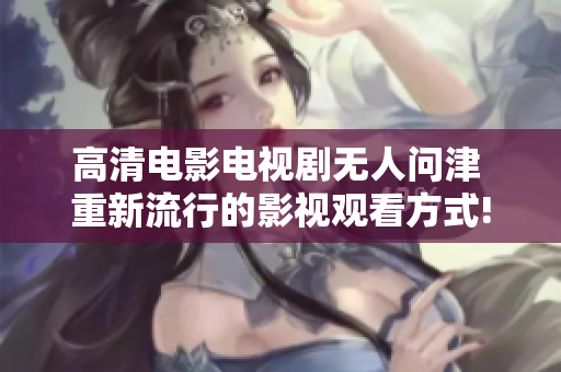 高清电影电视剧无人问津 重新流行的影视观看方式!