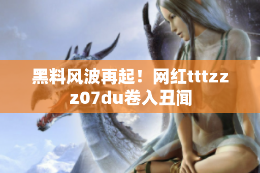 黑料风波再起！网红tttzzz07du卷入丑闻