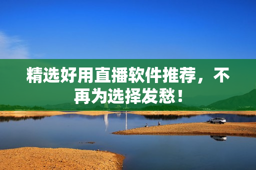 精选好用直播软件推荐，不再为选择发愁！