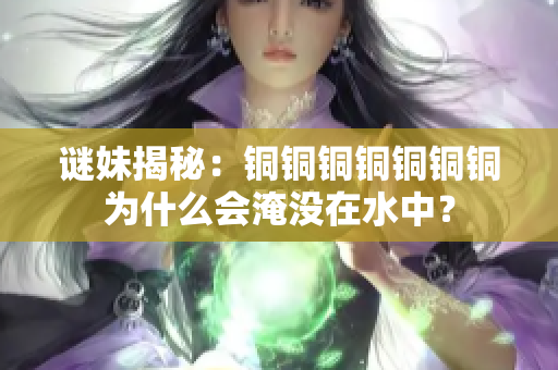 谜妹揭秘：铜铜铜铜铜铜铜为什么会淹没在水中？