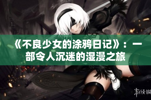 《不良少女的涂鸦日记》：一部令人沉迷的湿漫之旅