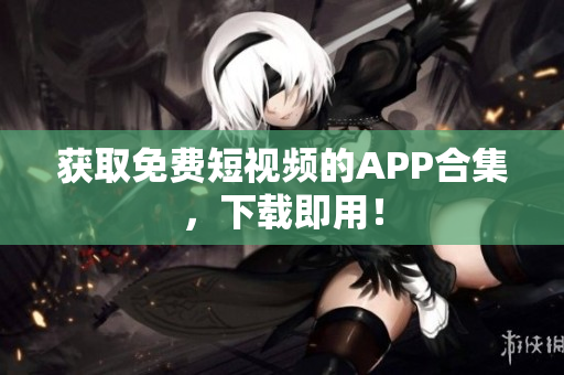 获取免费短视频的APP合集，下载即用！