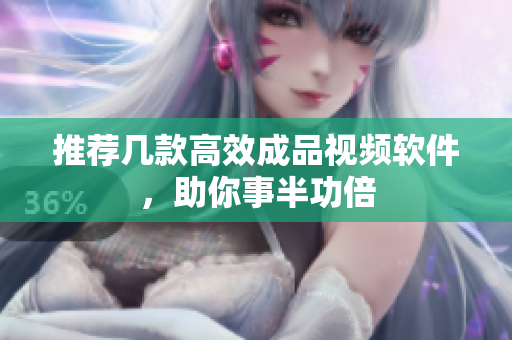 推荐几款高效成品视频软件，助你事半功倍