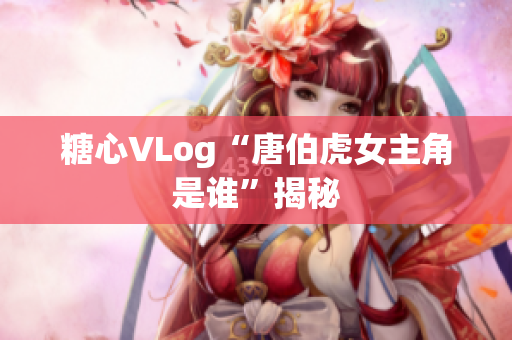 糖心VLog“唐伯虎女主角是谁”揭秘
