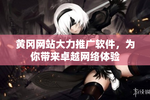 黄冈网站大力推广软件，为你带来卓越网络体验