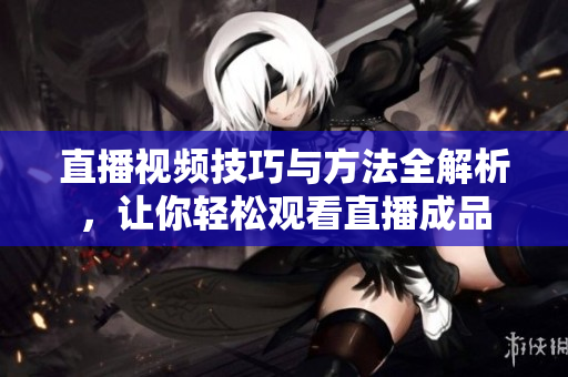 直播视频技巧与方法全解析，让你轻松观看直播成品