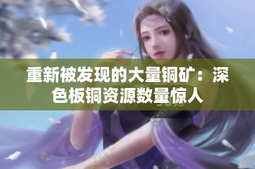 重新被发现的大量铜矿：深色板铜资源数量惊人