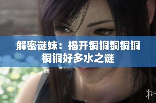 解密谜妹：揭开铜铜铜铜铜铜铜好多水之谜