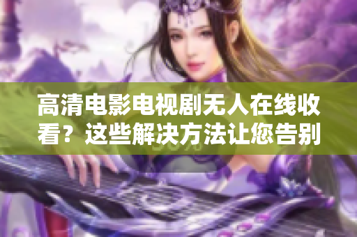 高清电影电视剧无人在线收看？这些解决方法让您告别无人付费资源难题