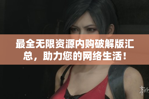 最全无限资源内购破解版汇总，助力您的网络生活！