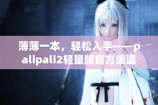 薄薄一本，轻松入手——palipali2轻量版官方渠道