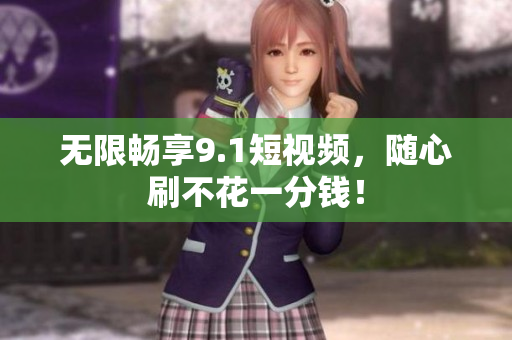 无限畅享9.1短视频，随心刷不花一分钱！