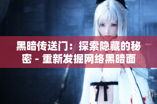 黑暗传送门：探索隐藏的秘密 - 重新发掘网络黑暗面