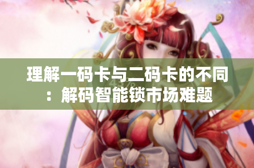 理解一码卡与二码卡的不同：解码智能锁市场难题