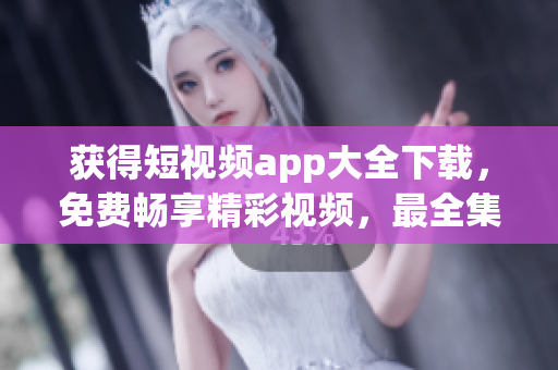 获得短视频app大全下载，免费畅享精彩视频，最全集合不容错过！