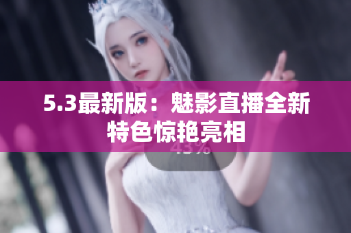 5.3最新版：魅影直播全新特色惊艳亮相