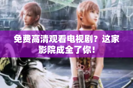 免费高清观看电视剧？这家影院成全了你！