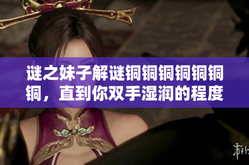 谜之妹子解谜铜铜铜铜铜铜铜，直到你双手湿润的程度