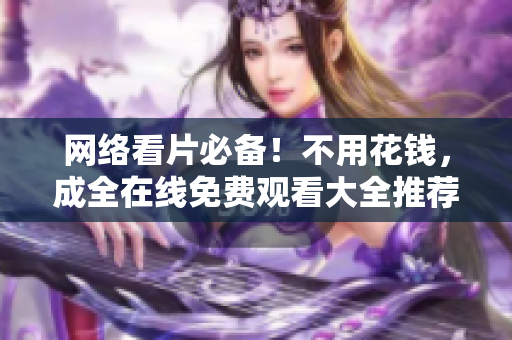 网络看片必备！不用花钱，成全在线免费观看大全推荐！