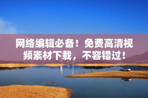 网络编辑必备！免费高清视频素材下载，不容错过！