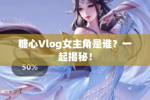 糖心Vlog女主角是谁？一起揭秘！