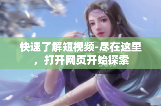 快速了解短视频-尽在这里，打开网页开始探索