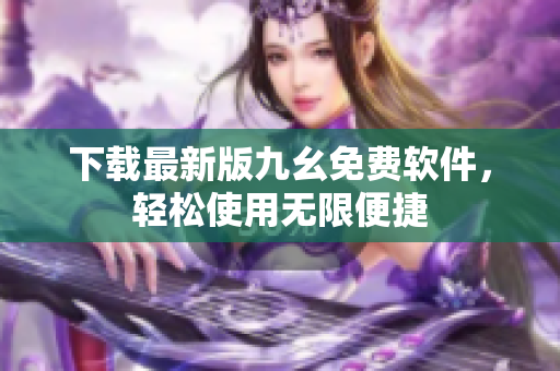 下载最新版九幺免费软件，轻松使用无限便捷