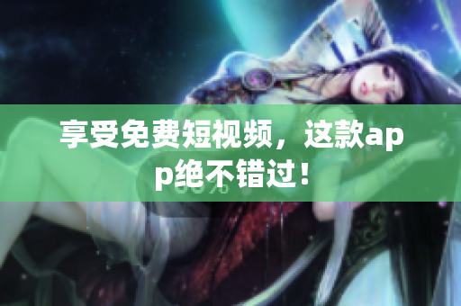 享受免费短视频，这款app绝不错过！