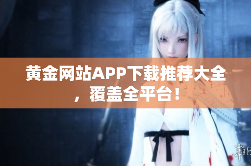 黄金网站APP下载推荐大全，覆盖全平台！