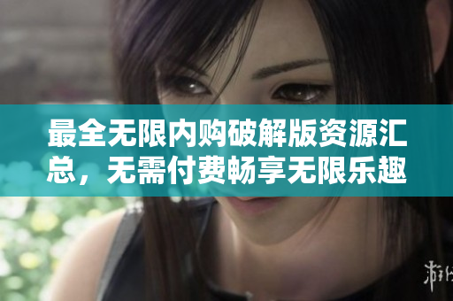 最全无限内购破解版资源汇总，无需付费畅享无限乐趣