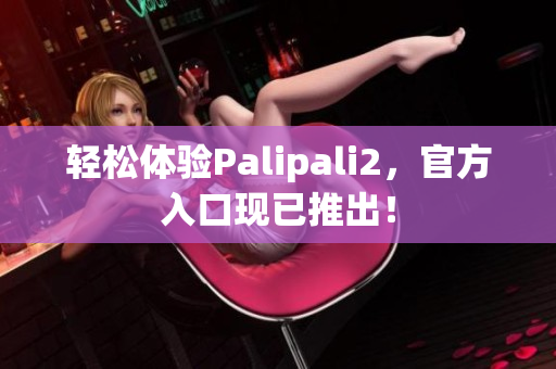 轻松体验Palipali2，官方入口现已推出！