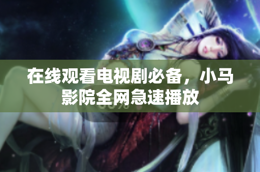 在线观看电视剧必备，小马影院全网急速播放